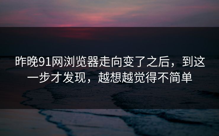昨晚91网浏览器走向变了之后，到这一步才发现，越想越觉得不简单