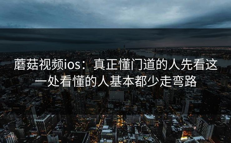 蘑菇视频ios：真正懂门道的人先看这一处看懂的人基本都少走弯路