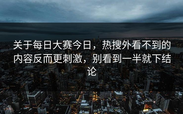 关于每日大赛今日，热搜外看不到的内容反而更刺激，别看到一半就下结论