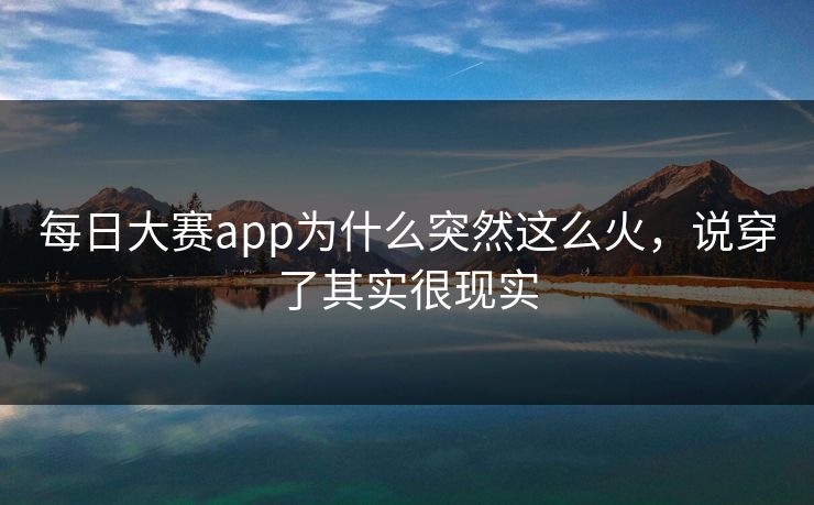 每日大赛app为什么突然这么火，说穿了其实很现实