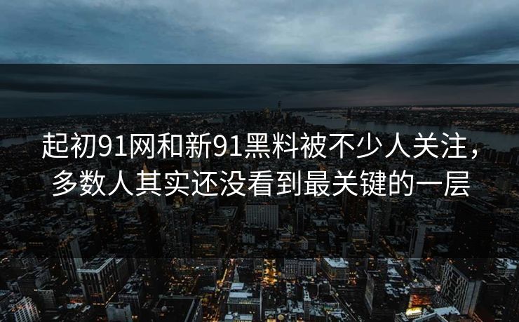 起初91网和新91黑料被不少人关注，多数人其实还没看到最关键的一层